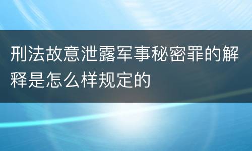 刑法故意泄露军事秘密罪的解释是怎么样规定的