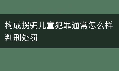 构成拐骗儿童犯罪通常怎么样判刑处罚