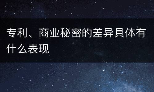 专利、商业秘密的差异具体有什么表现