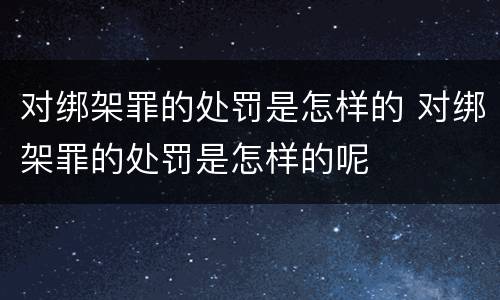 对绑架罪的处罚是怎样的 对绑架罪的处罚是怎样的呢