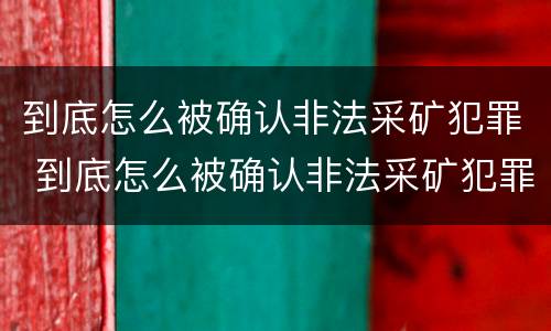 到底怎么被确认非法采矿犯罪 到底怎么被确认非法采矿犯罪行为
