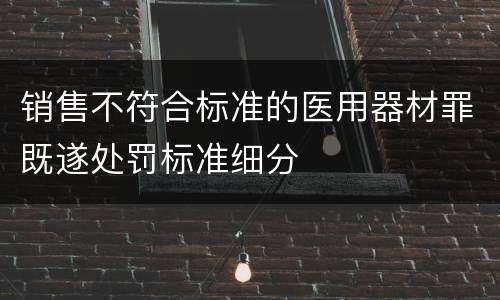 销售不符合标准的医用器材罪既遂处罚标准细分