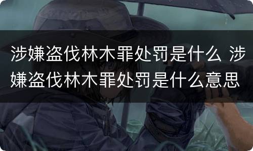 涉嫌盗伐林木罪处罚是什么 涉嫌盗伐林木罪处罚是什么意思