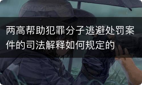 两高帮助犯罪分子逃避处罚案件的司法解释如何规定的
