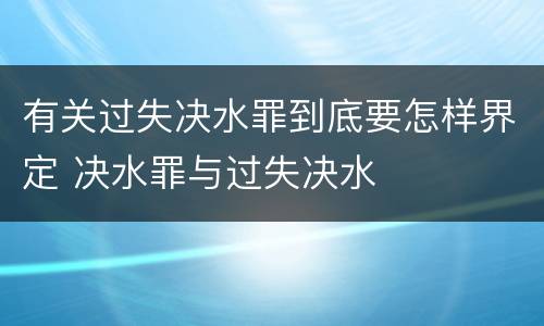 有关过失决水罪到底要怎样界定 决水罪与过失决水