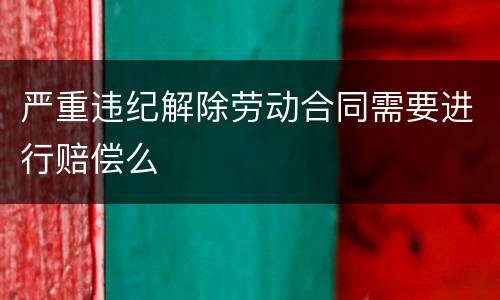 严重违纪解除劳动合同需要进行赔偿么