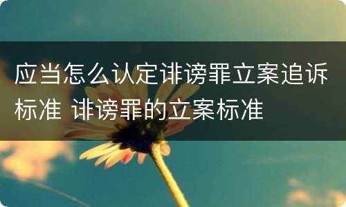 应当怎么认定诽谤罪立案追诉标准 诽谤罪的立案标准
