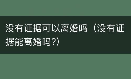 没有证据可以离婚吗(没有证据能离婚吗?)