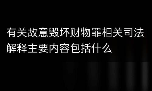 有关故意毁坏财物罪相关司法解释主要内容包括什么