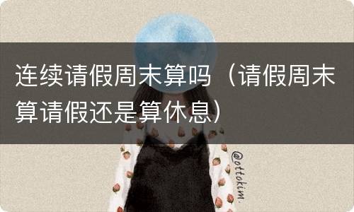 连续请假周末算吗（请假周末算请假还是算休息）