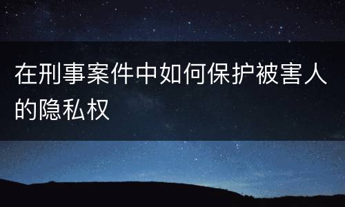 在刑事案件中如何保护被害人的隐私权
