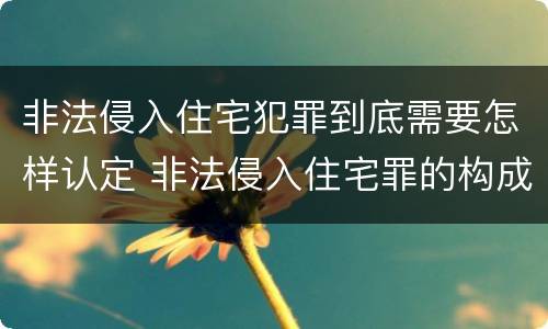 非法侵入住宅犯罪到底需要怎样认定 非法侵入住宅罪的构成要件及处刑