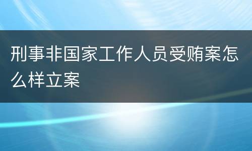 刑事非国家工作人员受贿案怎么样立案