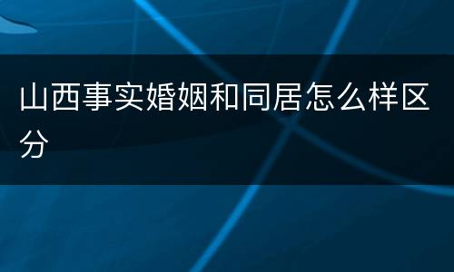 山西事实婚姻和同居怎么样区分