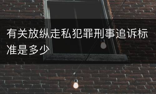有关放纵走私犯罪刑事追诉标准是多少