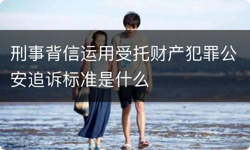 刑事背信运用受托财产犯罪公安追诉标准是什么