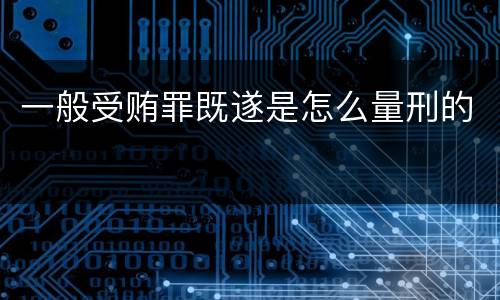 一般受贿罪既遂是怎么量刑的