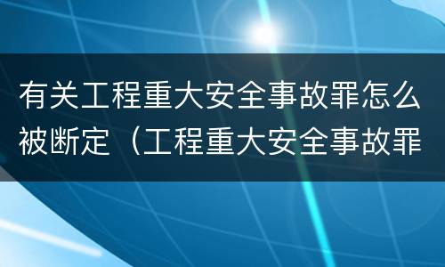 有关工程重大安全事故罪怎么被断定（工程重大安全事故罪是故意还是过失）