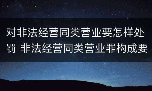对非法经营同类营业要怎样处罚 非法经营同类营业罪构成要件