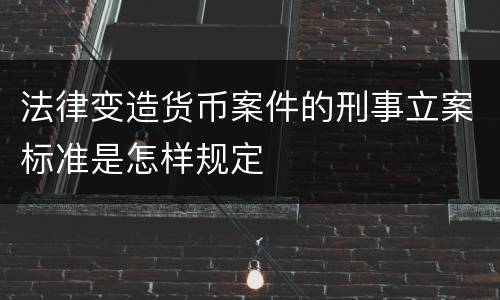 法律变造货币案件的刑事立案标准是怎样规定