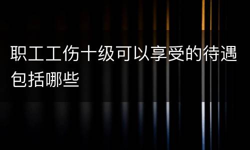 职工工伤十级可以享受的待遇包括哪些