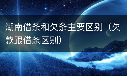 湖南借条和欠条主要区别（欠款跟借条区别）