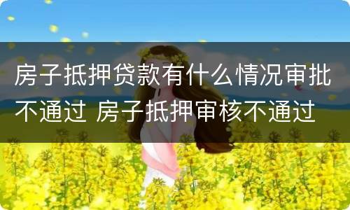 房子抵押贷款有什么情况审批不通过 房子抵押审核不通过