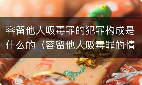容留他人吸毒罪的犯罪构成是什么的（容留他人吸毒罪的情形有哪些）