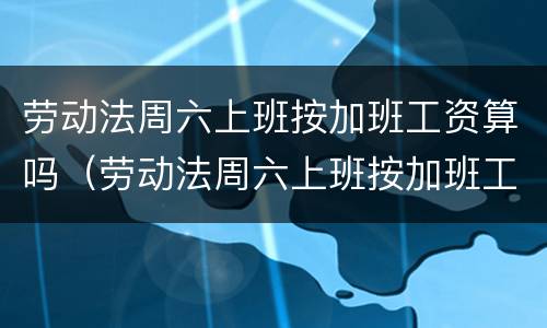 劳动法周六上班按加班工资算吗（劳动法周六上班按加班工资算吗合法吗）