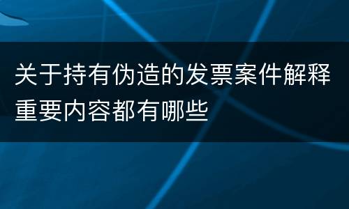 关于持有伪造的发票案件解释重要内容都有哪些