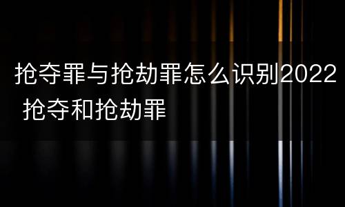 抢夺罪与抢劫罪怎么识别2022 抢夺和抢劫罪