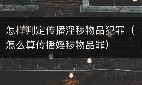 怎样判定传播淫秽物品犯罪（怎么算传播婬秽物品罪）