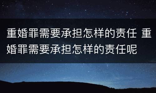 重婚罪需要承担怎样的责任 重婚罪需要承担怎样的责任呢