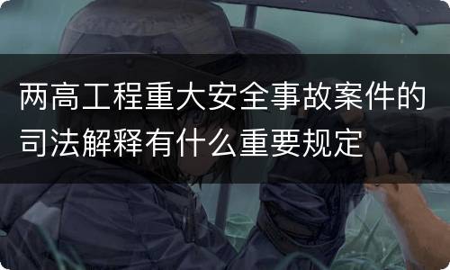 两高工程重大安全事故案件的司法解释有什么重要规定