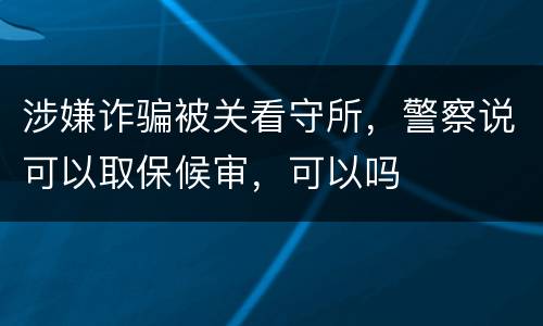 涉嫌诈骗被关看守所，警察说可以取保候审，可以吗