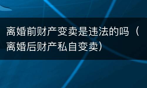 离婚前财产变卖是违法的吗（离婚后财产私自变卖）