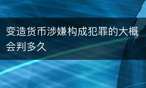 变造货币涉嫌构成犯罪的大概会判多久