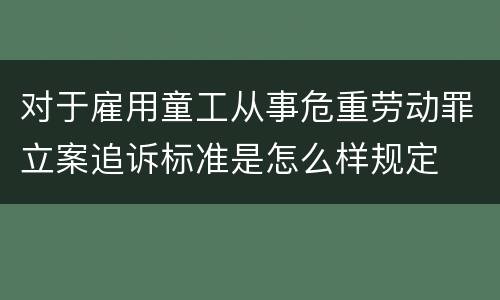 对于雇用童工从事危重劳动罪立案追诉标准是怎么样规定