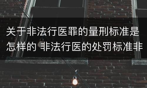 关于非法行医罪的量刑标准是怎样的 非法行医的处罚标准非法行医罪