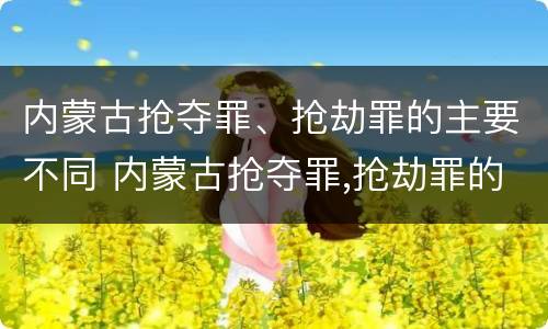 内蒙古抢夺罪、抢劫罪的主要不同 内蒙古抢夺罪,抢劫罪的主要不同行为