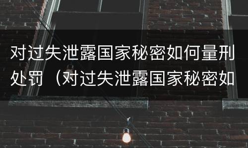 对过失泄露国家秘密如何量刑处罚(对过失泄露国家秘密如何量刑处罚标准)