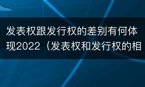 发表权跟发行权的差别有何体现2022（发表权和发行权的相同点）