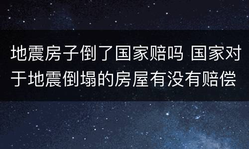 地震房子倒了国家赔吗 国家对于地震倒塌的房屋有没有赔偿