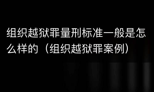 组织越狱罪量刑标准一般是怎么样的（组织越狱罪案例）