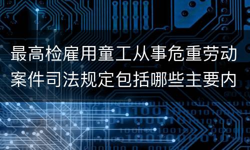 最高检雇用童工从事危重劳动案件司法规定包括哪些主要内容