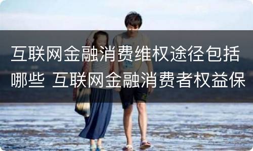 互联网金融消费维权途径包括哪些 互联网金融消费者权益保护