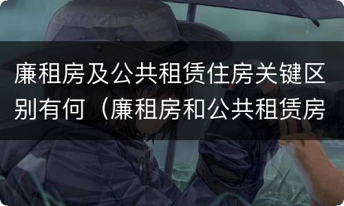廉租房及公共租赁住房关键区别有何（廉租房和公共租赁房的区别）