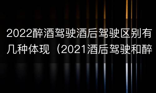 2022醉酒驾驶酒后驾驶区别有几种体现（2021酒后驾驶和醉驾的区别）