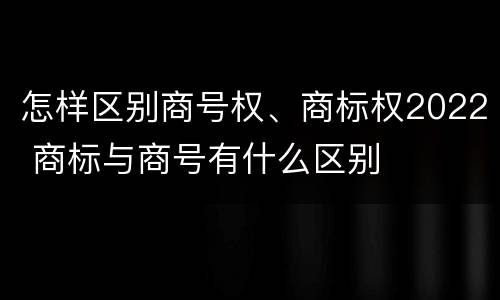 怎样区别商号权、商标权2022 商标与商号有什么区别