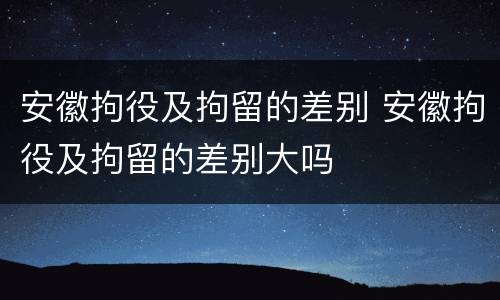安徽拘役及拘留的差别 安徽拘役及拘留的差别大吗